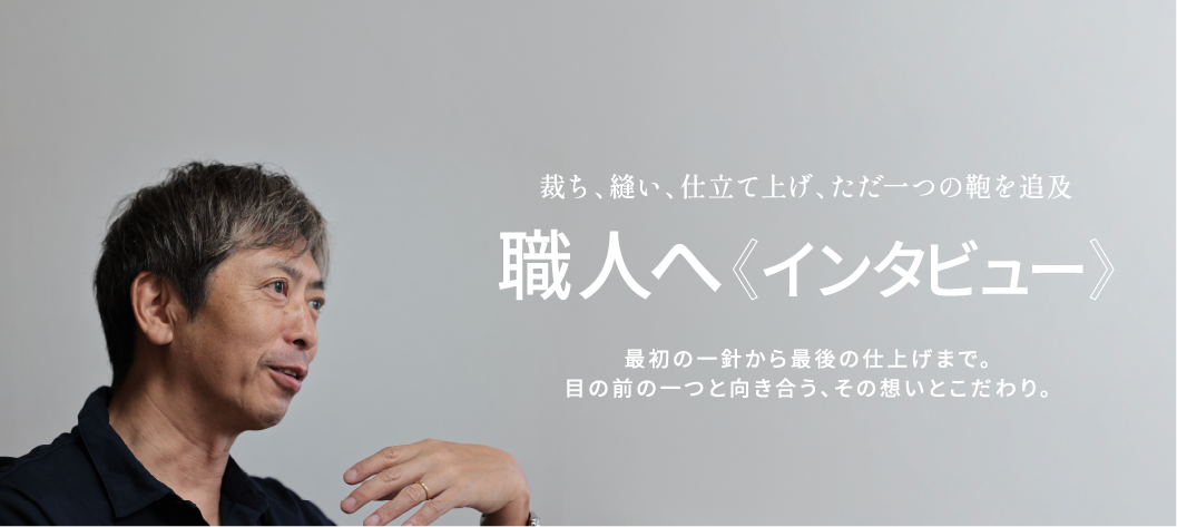 裁ち、縫い、仕立て上げ、ただ一つのかばんを追及 職人へ 〈インタビュー〉 最初の一針から最後の仕上げまで。目の前の一つと向き合う、その想いとこだわり。